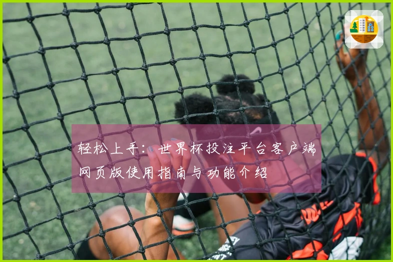 轻松上手：世界杯投注平台客户端网页版使用指南与功能介绍