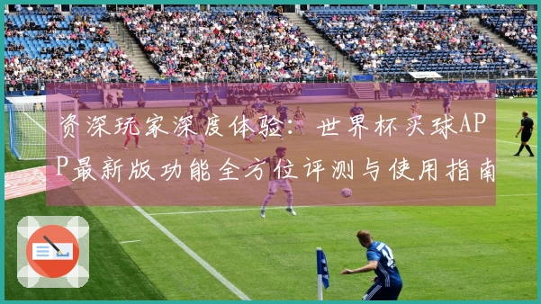资深玩家深度体验：世界杯买球APP最新版功能全方位评测与使用指南