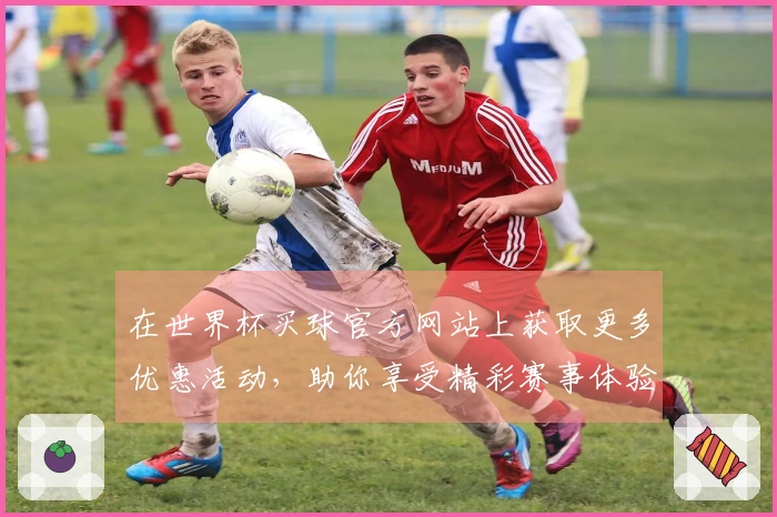 在世界杯买球官方网站上获取更多优惠活动，助你享受精彩赛事体验