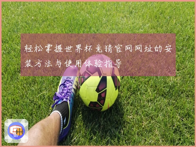 轻松掌握世界杯竞猜官网网址的安装方法与使用体验指导