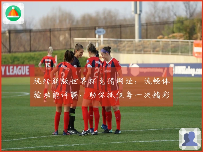 玩转新版世界杯竞猜网址，流畅体验功能详解，助你抓住每一次精彩瞬间