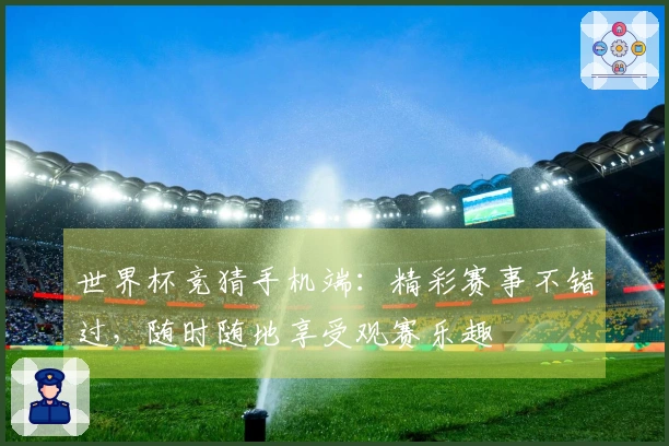 世界杯竞猜手机端：精彩赛事不错过，随时随地享受观赛乐趣