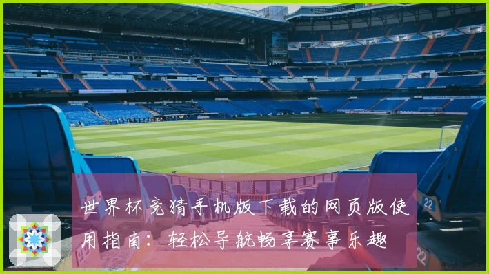 世界杯竞猜手机版下载的网页版使用指南:轻松导航畅享赛事乐趣