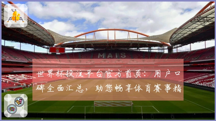 世界杯投注平台官方首页：用户口碑全面汇总，助您畅享体育赛事精彩体验