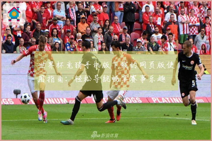 世界杯竞猜手机版下载的网页版使用指南：轻松导航畅享赛事乐趣