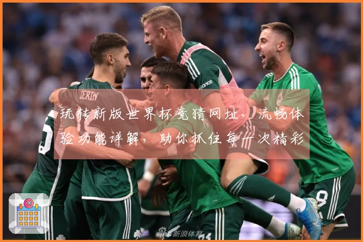 玩转新版世界杯竞猜网址，流畅体验功能详解，助你抓住每一次精彩瞬间