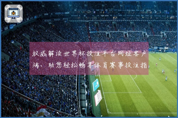 权威解读世界杯投注平台网址客户端，助您轻松畅享体育赛事投注指南