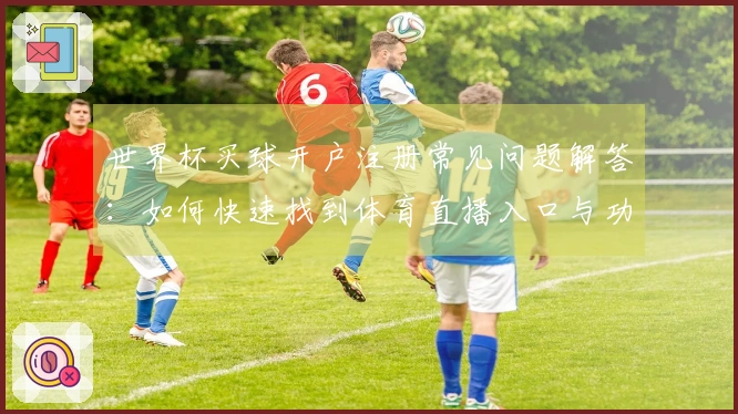 世界杯买球开户注册常见问题解答：如何快速找到体育直播入口与功能使用指南