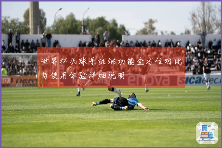 世界杯买球手机端功能全方位对比与使用体验详细说明