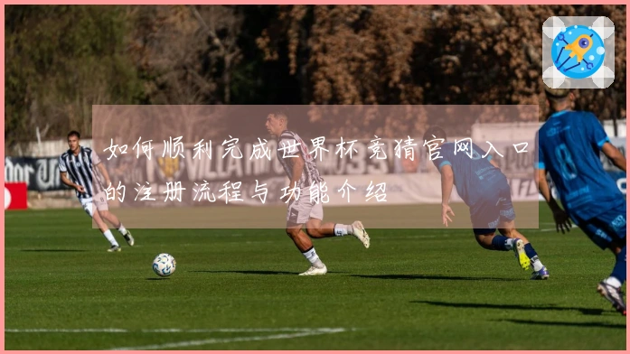 如何顺利完成世界杯竞猜官网入口的注册流程与功能介绍