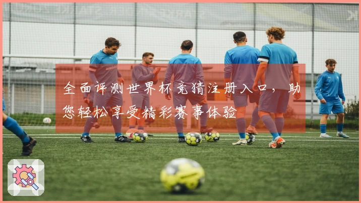 全面评测世界杯竞猜注册入口，助您轻松享受精彩赛事体验