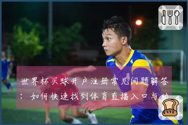 世界杯买球开户注册常见问题解答：如何快速找到体育直播入口与功能使用指南