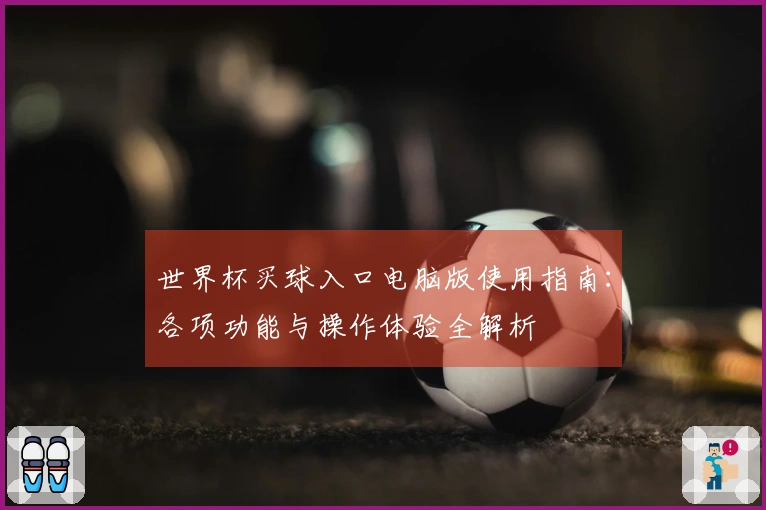 世界杯买球入口电脑版使用指南：各项功能与操作体验全解析