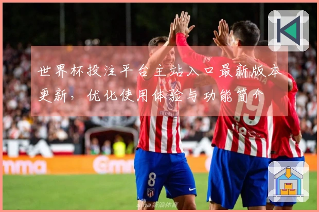 世界杯投注平台主站入口最新版本更新,优化使用体验与功能简介