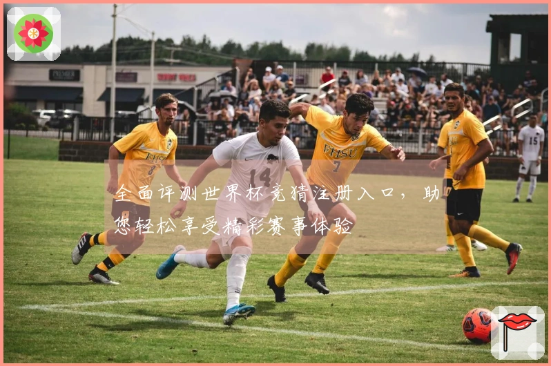 全面评测世界杯竞猜注册入口，助您轻松享受精彩赛事体验